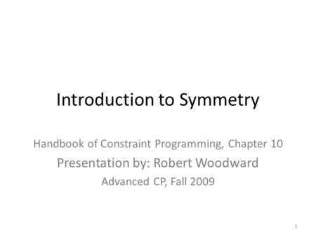 Introduction to Symmetry Handbook of Constraint Programming, Chapter 10 Presentation by: Robert Woodward Advanced CP, Fall 2009 1.
