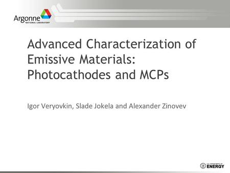 Advanced Characterization of Emissive Materials: Photocathodes and MCPs Igor Veryovkin, Slade Jokela and Alexander Zinovev.