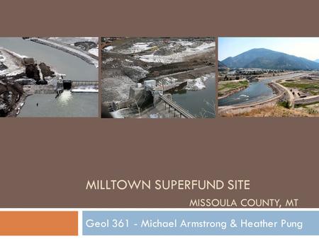 MILLTOWN SUPERFUND SITE MISSOULA COUNTY, MT Geol 361 - Michael Armstrong & Heather Pung.