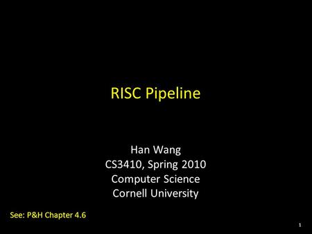 1 RISC Pipeline Han Wang CS3410, Spring 2010 Computer Science Cornell University See: P&H Chapter 4.6.