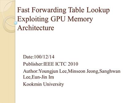 Fast Forwarding Table Lookup Exploiting GPU Memory Architecture Date:100/12/14 Publisher:IEEE ICTC 2010 Author:Youngjun Lee,Minseon Jeong,Sanghwan Lee,Eun-Jin.