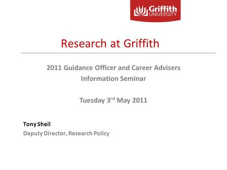 Tony Sheil Deputy Director, Research Policy 2011 Guidance Officer and Career Advisers Information Seminar Tuesday 3 rd May 2011 Research at Griffith.