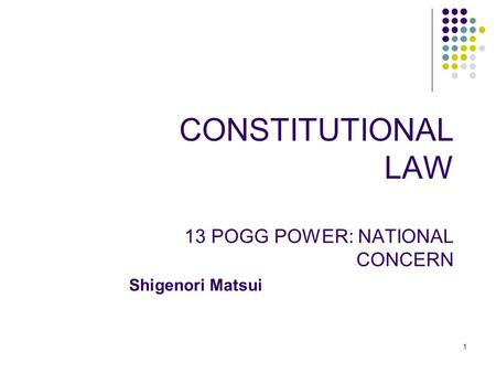 1 CONSTITUTIONAL LAW 13 POGG POWER: NATIONAL CONCERN Shigenori Matsui.