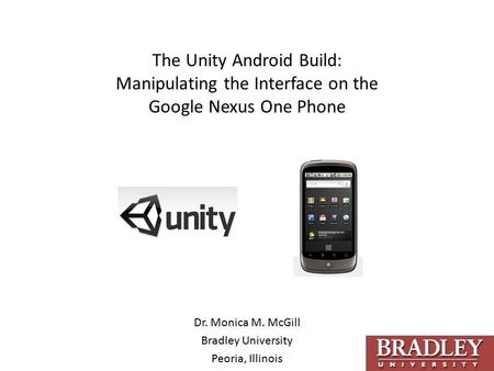 The Unity Android Build: Manipulating the Interface on the Google Nexus One Phone Dr. Monica M. McGill Bradley University Peoria, Illinois.