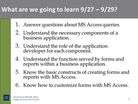 University of Nevada, Reno College of Business Administration What are we going to learn 9/27 – 9/29? 1. Answer questions about MS Access queries. 2. Understand.