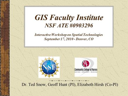 GIS Faculty Institute NSF ATE #0903296 Interactive Workshop on Spatial Technologies September 17, 2010 - Denver, CO Dr. Ted Snow, Geoff Hunt (PI), Elizabeth.
