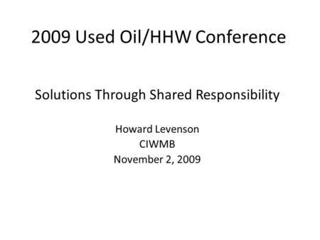 2009 Used Oil/HHW Conference Solutions Through Shared Responsibility Howard Levenson CIWMB November 2, 2009.