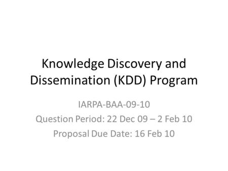 Knowledge Discovery and Dissemination (KDD) Program IARPA-BAA-09-10 Question Period: 22 Dec 09 – 2 Feb 10 Proposal Due Date: 16 Feb 10.