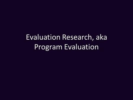 Evaluation Research, aka Program Evaluation. Definitions Program Evaluation is not a “method” but an example of applied social research. From Rossi and.