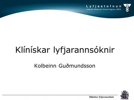 LYFJASTOFNUN Icelandic Medicines Control Agency Klínískar lyfjarannsóknir Klínískar lyfjarannsóknir Kolbeinn Guðmundsson Klínískar lyfjarannsóknir.