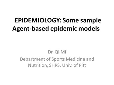 EPIDEMIOLOGY: Some sample Agent-based epidemic models Dr. Qi Mi Department of Sports Medicine and Nutrition, SHRS, Univ. of Pitt.