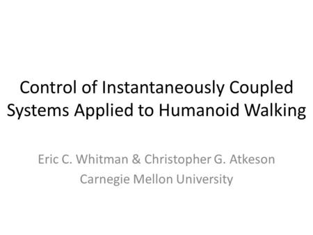 Control of Instantaneously Coupled Systems Applied to Humanoid Walking Eric C. Whitman & Christopher G. Atkeson Carnegie Mellon University.