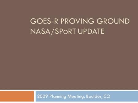 GOES-R PROVING GROUND NASA/SP O RT UPDATE 2009 Planning Meeting, Boulder, CO.