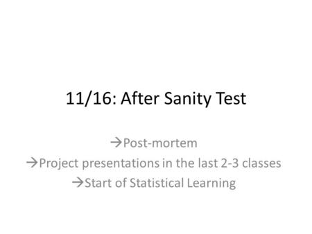 11/16: After Sanity Test  Post-mortem  Project presentations in the last 2-3 classes  Start of Statistical Learning.