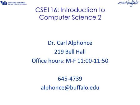 CSE116: Introduction to Computer Science 2 Dr. Carl Alphonce 219 Bell Hall Office hours: M-F 11:00-11:50 645-4739