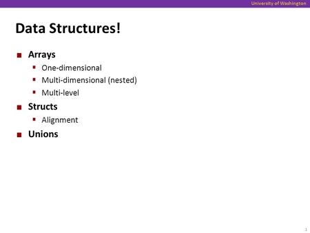 University of Washington Data Structures! Arrays  One-dimensional  Multi-dimensional (nested)  Multi-level Structs  Alignment Unions 1.