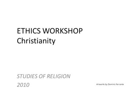 ETHICS WORKSHOP Christianity STUDIES OF RELIGION 2010 Artworks by Dominic Ferrante.