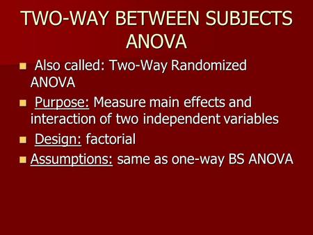 TWO-WAY BETWEEN SUBJECTS ANOVA Also called: Two-Way Randomized ANOVA Also called: Two-Way Randomized ANOVA Purpose: Measure main effects and interaction.