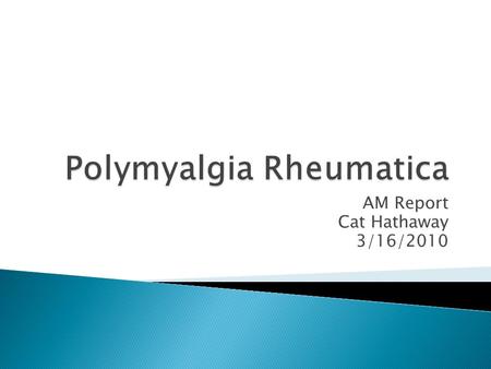 AM Report Cat Hathaway 3/16/2010.  Proximal myalgia of the hip and shoulder girdles associated with morning stiffness (at least 1 hour)  Etiology is.