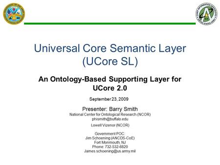 Universal Core Semantic Layer (UCore SL) An Ontology-Based Supporting Layer for UCore 2.0 Presenter: Barry Smith National Center for Ontological Research.