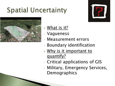  What is it? Vagueness Measurement errors Boundary identification  Why is it important to quantify? Critical applications of GIS Military, Emergency.
