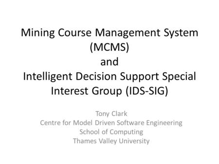 Mining Course Management System (MCMS) and Intelligent Decision Support Special Interest Group (IDS-SIG) Tony Clark Centre for Model Driven Software Engineering.