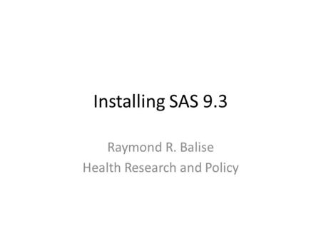 Installing SAS 9.3 Raymond R. Balise Health Research and Policy.