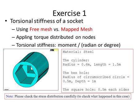 Exercise 1 Torsional stiffness of a socket – Using Free mesh vs. Mapped Mesh – Appling torque distributed on nodes – Torsional stiffness: moment / (radian.