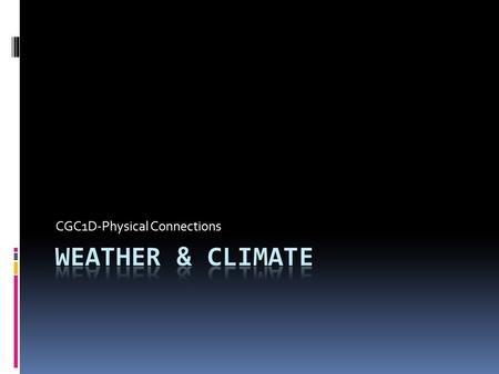 CGC1D-Physical Connections. Weather vs. Climate Weather  Generally defined as the condition of the atmosphere over a short period of time  Usually 1.