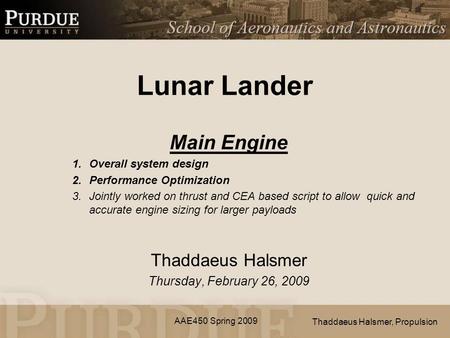 AAE450 Spring 2009 Lunar Lander Main Engine 1.Overall system design 2.Performance Optimization 3.Jointly worked on thrust and CEA based script to allow.
