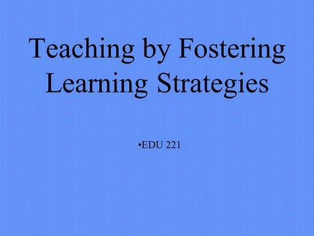 Teaching by Fostering Learning Strategies EDU 221.