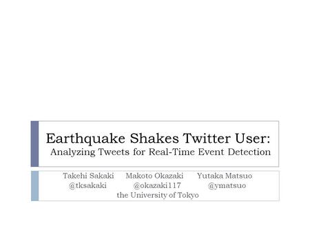 Earthquake Shakes Twitter User: Analyzing Tweets for Real-Time Event Detection Takehi Sakaki Makoto Okazaki  @ymatsuo.