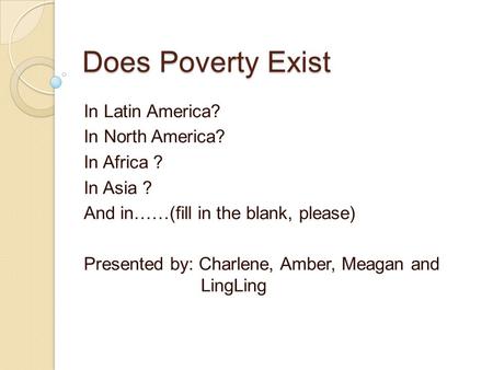 Does Poverty Exist In Latin America? In North America? In Africa ? In Asia ? And in……(fill in the blank, please) Presented by: Charlene, Amber, Meagan.