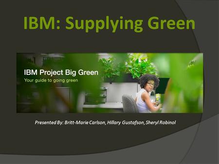 IBM: Supplying Green Presented By: Britt-Marie Carlson, Hillary Gustafson, Sheryl Robinol.