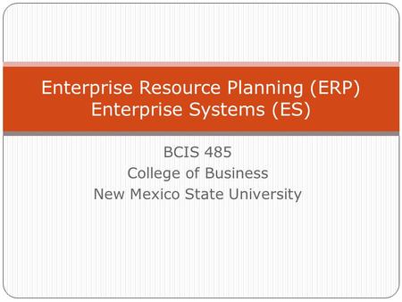 BCIS 485 College of Business New Mexico State University Enterprise Resource Planning (ERP) Enterprise Systems (ES)