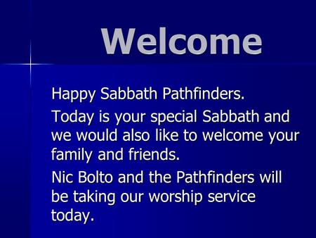 Happy Sabbath Pathfinders. Today is your special Sabbath and we would also like to welcome your family and friends. Nic Bolto and the Pathfinders will.
