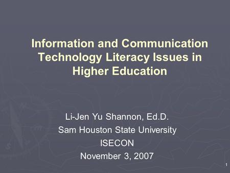 1 Information and Communication Technology Literacy Issues in Higher Education Li-Jen Yu Shannon, Ed.D. Sam Houston State University ISECON November 3,