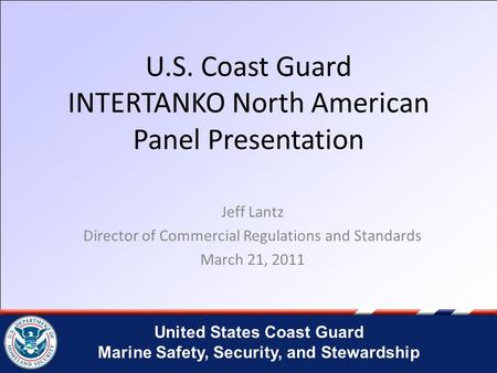 United States Coast Guard Marine Safety, Security, and Stewardship U.S. Coast Guard INTERTANKO North American Panel Presentation Jeff Lantz Director of.