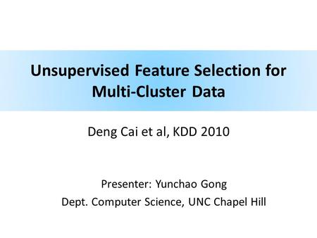 Unsupervised Feature Selection for Multi-Cluster Data Deng Cai et al, KDD 2010 Presenter: Yunchao Gong Dept. Computer Science, UNC Chapel Hill.