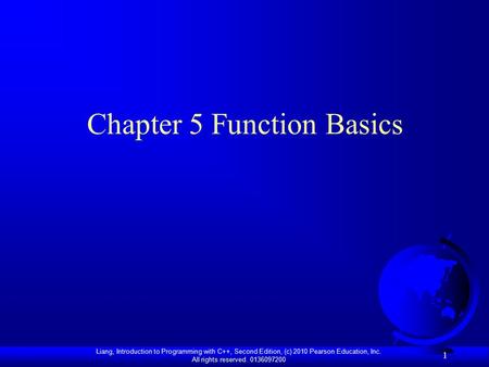 Liang, Introduction to Programming with C++, Second Edition, (c) 2010 Pearson Education, Inc. All rights reserved. 0136097200 1 Chapter 5 Function Basics.