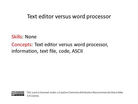 Skills: None Concepts: Text editor versus word processor, information, text file, code, ASCII This work is licensed under a Creative Commons Attribution-Noncommercial-Share.