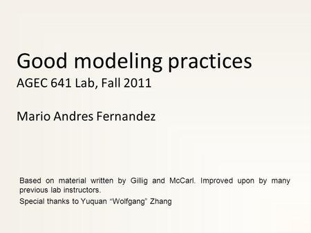 Good modeling practices AGEC 641 Lab, Fall 2011 Mario Andres Fernandez Based on material written by Gillig and McCarl. Improved upon by many previous lab.