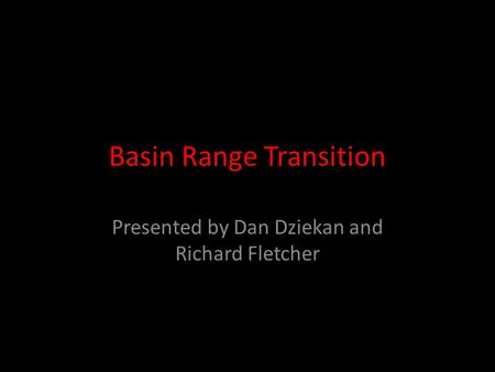 Basin Range Transition Presented by Dan Dziekan and Richard Fletcher.