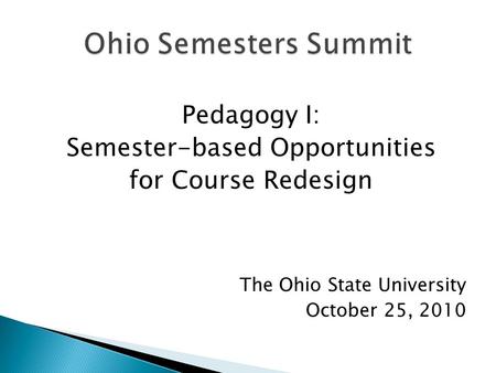 Pedagogy I: Semester-based Opportunities for Course Redesign The Ohio State University October 25, 2010.