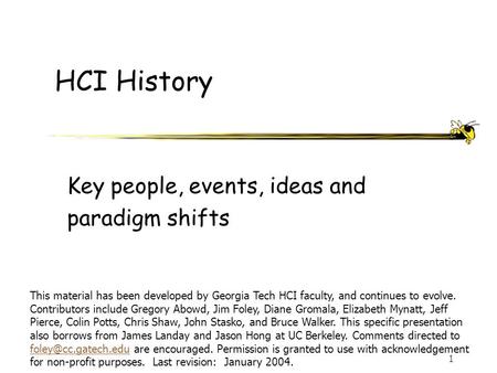 1 HCI History Key people, events, ideas and paradigm shifts This material has been developed by Georgia Tech HCI faculty, and continues to evolve. Contributors.