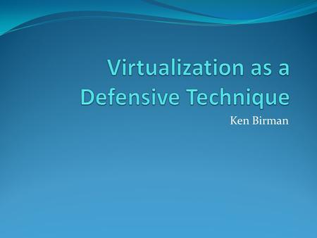 Ken Birman. Virtualization as a Defense We know that our systems are under attack by all sorts of threats Can we use virtual machines as a defensive tool?
