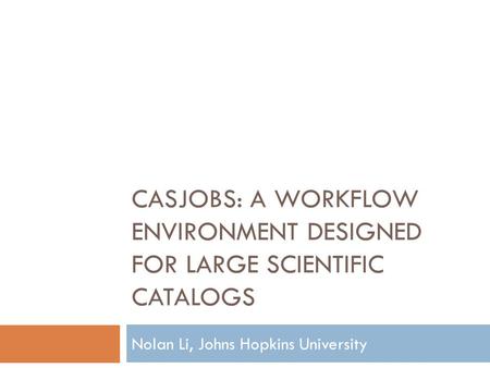CASJOBS: A WORKFLOW ENVIRONMENT DESIGNED FOR LARGE SCIENTIFIC CATALOGS Nolan Li, Johns Hopkins University.