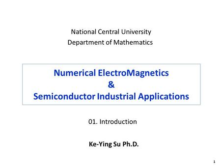 1 Numerical ElectroMagnetics & Semiconductor Industrial Applications Ke-Ying Su Ph.D. National Central University Department of Mathematics 01. Introduction.