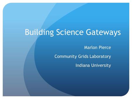 Building Science Gateways Marlon Pierce Community Grids Laboratory Indiana University.