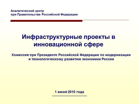 Инфраструктурные проекты в инновационной сфере 1 июня 2010 года Комиссия при Президенте Российской Федерации по модернизации и технологическому развитию.